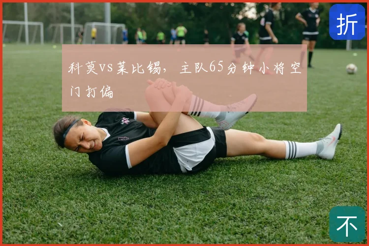 科莫vs莱比锡，主队65分钟小将空门打偏