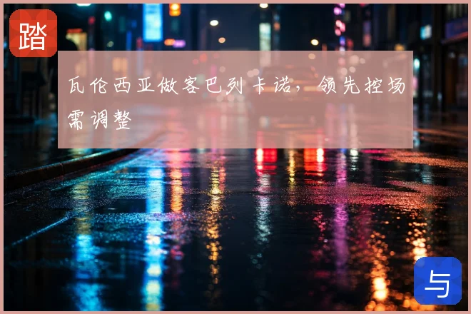 瓦伦西亚做客巴列卡诺，领先控场需调整