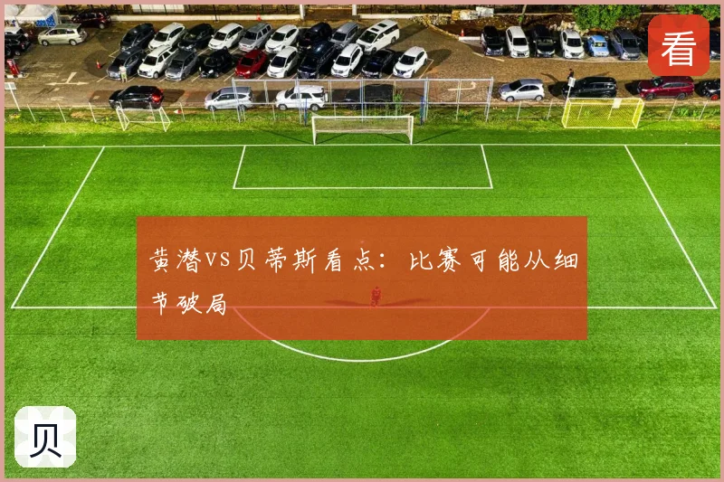 黄潜vs贝蒂斯看点：比赛可能从细节破局