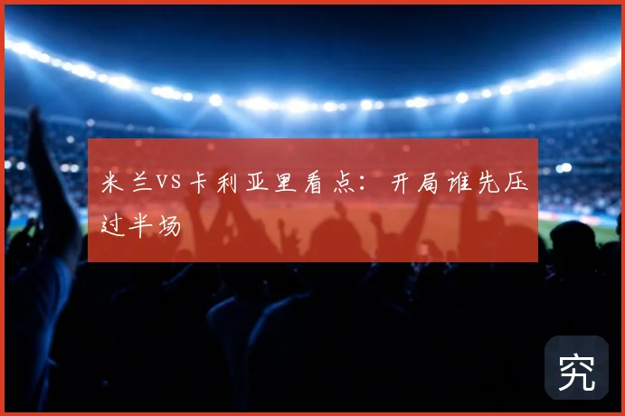 米兰vs卡利亚里看点：开局谁先压过半场